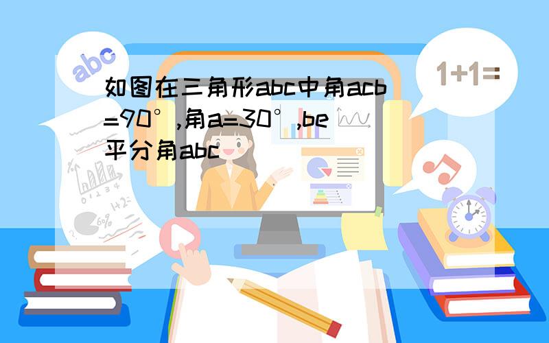 如图在三角形abc中角acb=90°,角a=30°,be平分角abc