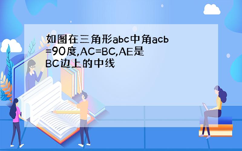 如图在三角形abc中角acb=90度,AC=BC,AE是BC边上的中线