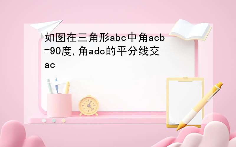 如图在三角形abc中角acb=90度,角adc的平分线交ac