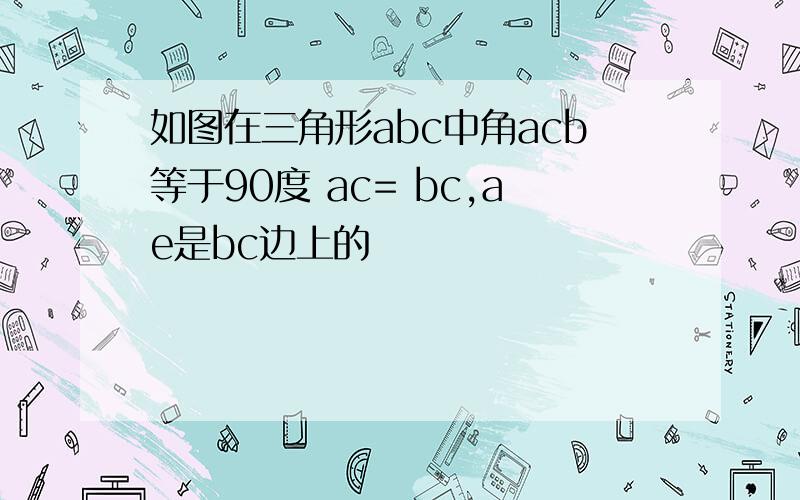 如图在三角形abc中角acb等于90度 ac= bc,ae是bc边上的