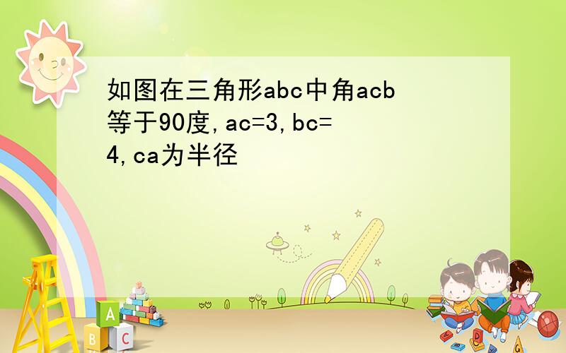 如图在三角形abc中角acb等于90度,ac=3,bc=4,ca为半径