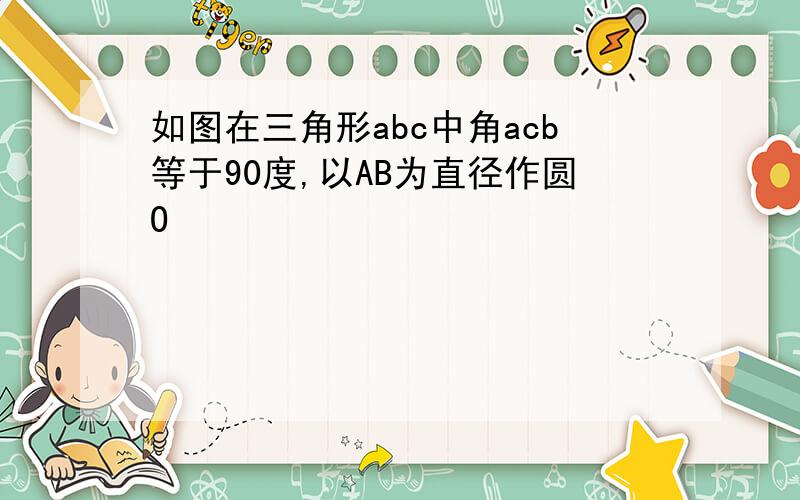 如图在三角形abc中角acb等于90度,以AB为直径作圆O