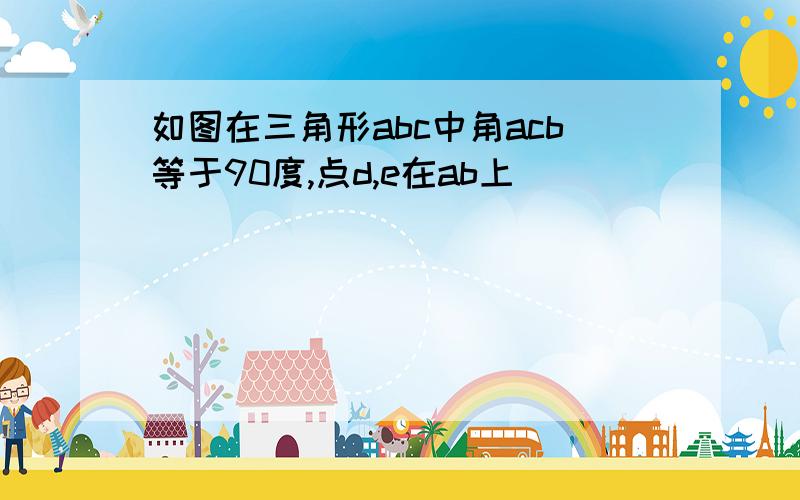 如图在三角形abc中角acb等于90度,点d,e在ab上