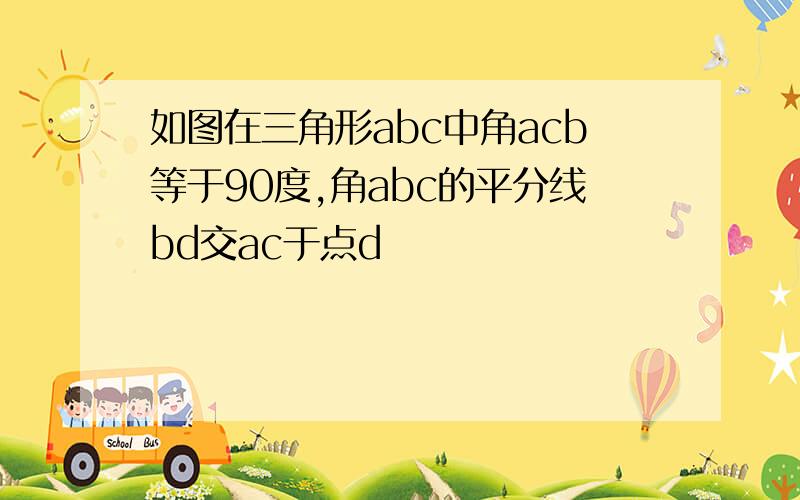 如图在三角形abc中角acb等于90度,角abc的平分线bd交ac于点d