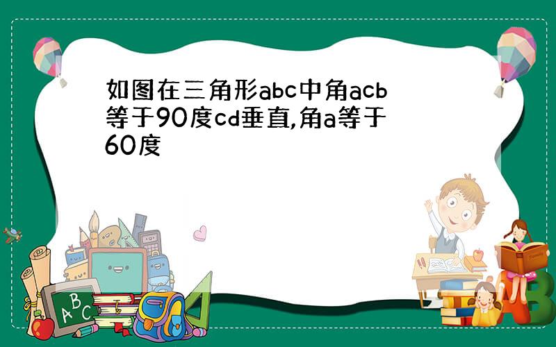 如图在三角形abc中角acb等于90度cd垂直,角a等于60度