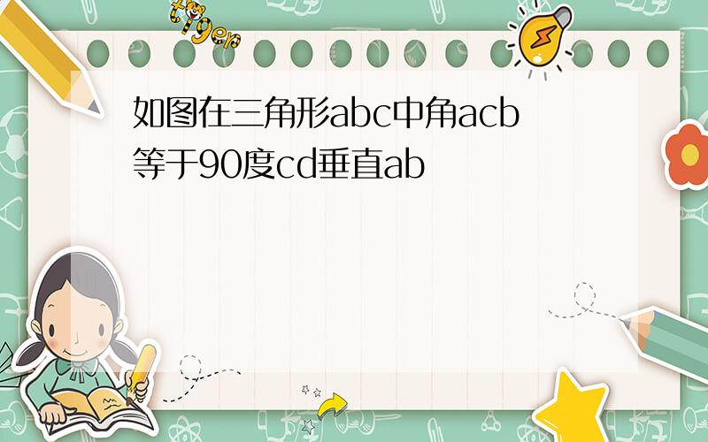 如图在三角形abc中角acb等于90度cd垂直ab