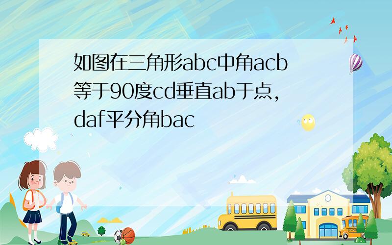 如图在三角形abc中角acb等于90度cd垂直ab于点,daf平分角bac