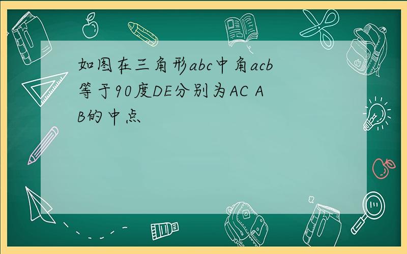 如图在三角形abc中角acb等于90度DE分别为AC AB的中点