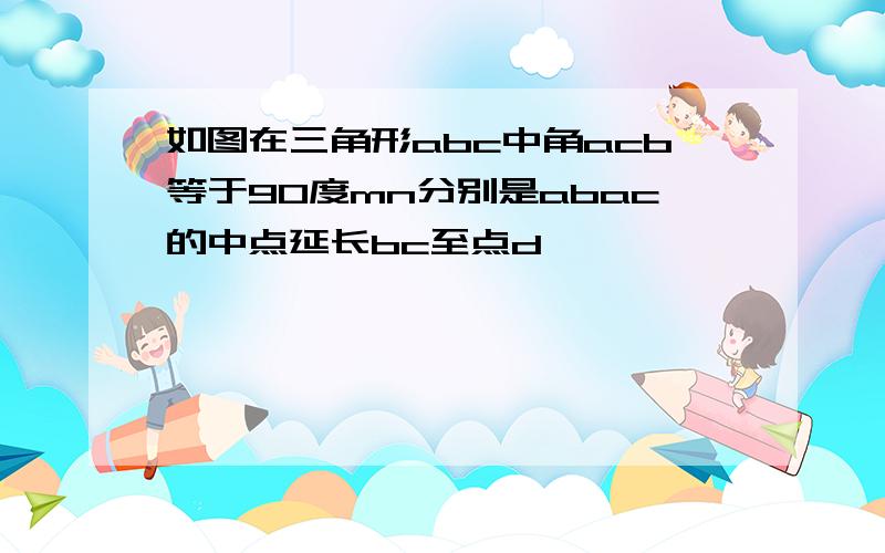 如图在三角形abc中角acb等于90度mn分别是abac的中点延长bc至点d