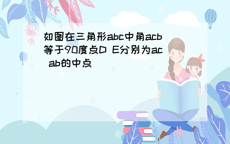 如图在三角形abc中角acb等于90度点D E分别为ac ab的中点