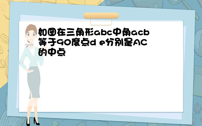 如图在三角形abc中角acb等于90度点d e分别是AC的中点