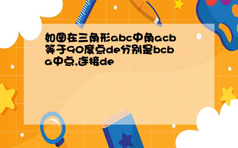 如图在三角形abc中角acb等于90度点de分别是bcba中点,连接de