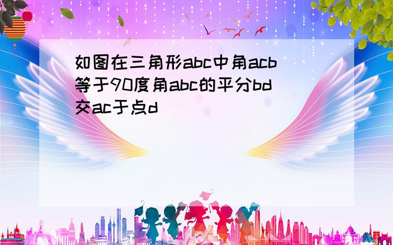 如图在三角形abc中角acb等于90度角abc的平分bd交ac于点d