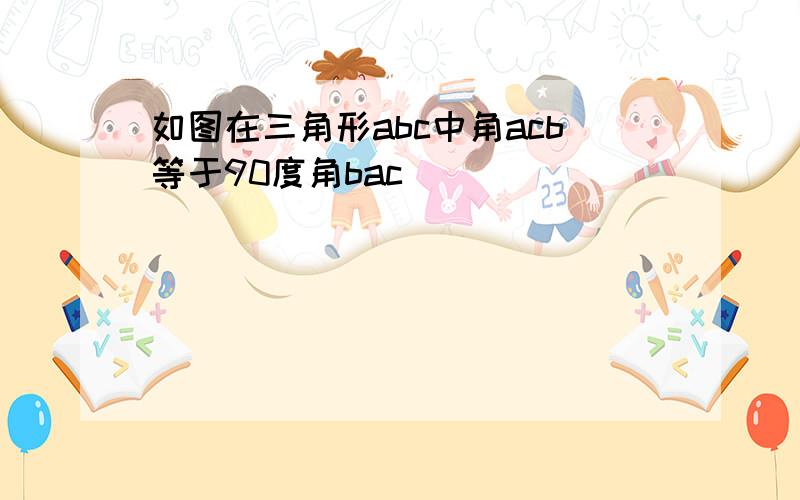 如图在三角形abc中角acb等于90度角bac