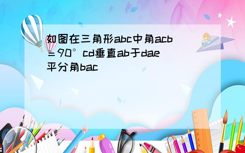 如图在三角形abc中角acb＝90°cd垂直ab于dae平分角bac