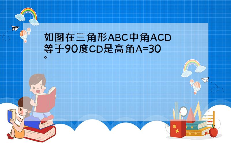 如图在三角形ABC中角ACD等于90度CD是高角A=30°