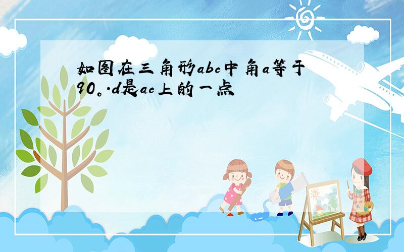 如图在三角形abc中角a等于90°.d是ac上的一点