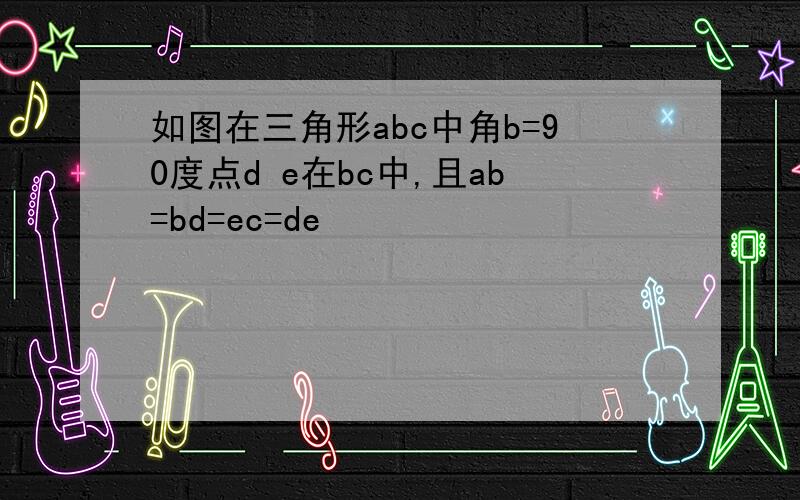 如图在三角形abc中角b=90度点d e在bc中,且ab=bd=ec=de