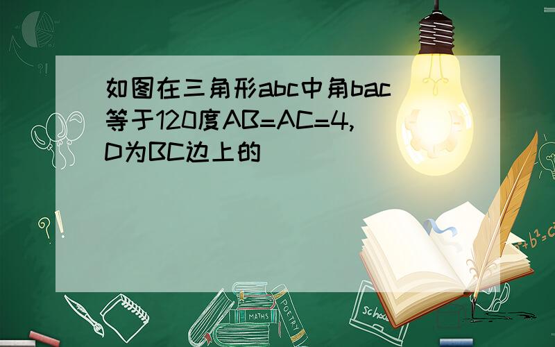 如图在三角形abc中角bac等于120度AB=AC=4,D为BC边上的