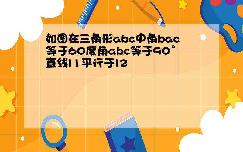 如图在三角形abc中角bac等于60度角abc等于90°直线l1平行于l2