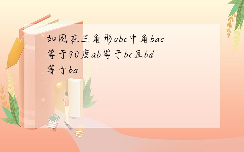 如图在三角形abc中角bac等于90度ab等于bc且bd等于ba