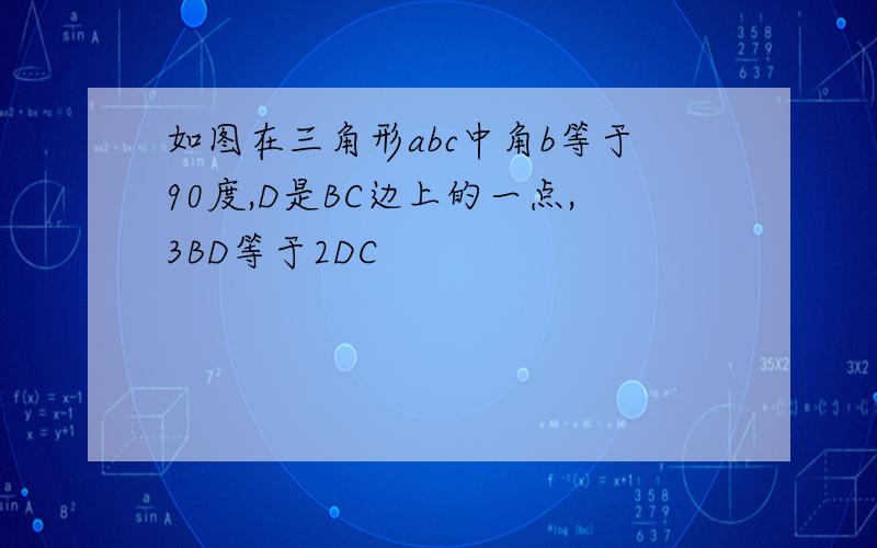 如图在三角形abc中角b等于90度,D是BC边上的一点,3BD等于2DC