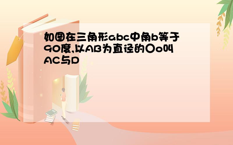 如图在三角形abc中角b等于90度,以AB为直径的○o叫AC与D