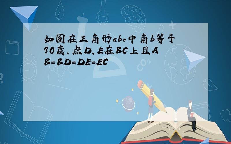 如图在三角形abc中角b等于90度,点D,E在BC上且AB=BD=DE=EC