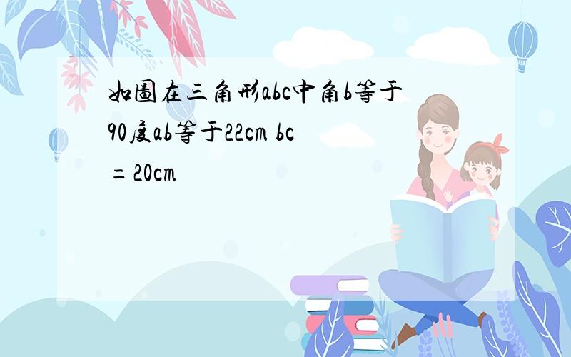 如图在三角形abc中角b等于90度ab等于22cm bc=20cm