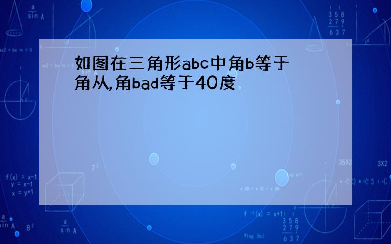 如图在三角形abc中角b等于角从,角bad等于40度