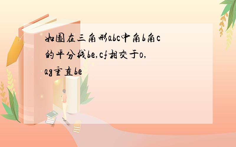 如图在三角形abc中角b角c的平分线be,cf相交于o,ag垂直be