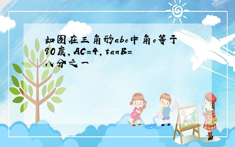 如图在三角形abc中角c等于90度,AC=4,tanB=八分之一