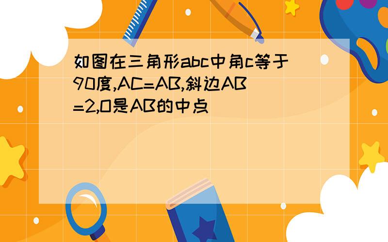 如图在三角形abc中角c等于90度,AC=AB,斜边AB=2,O是AB的中点