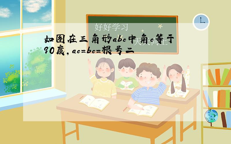 如图在三角形abc中角c等于90度,ac=bc=根号二