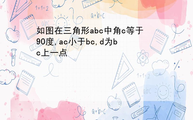 如图在三角形abc中角c等于90度,ac小于bc,d为bc上一点