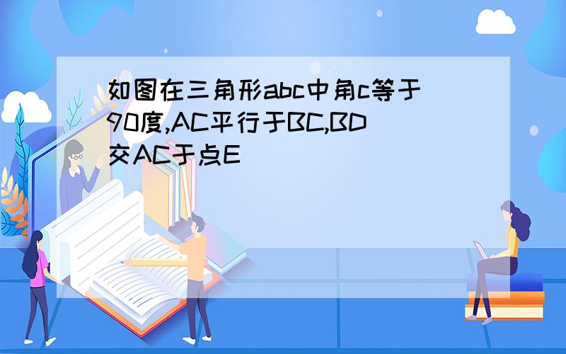 如图在三角形abc中角c等于90度,AC平行于BC,BD交AC于点E