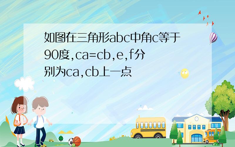 如图在三角形abc中角c等于90度,ca=cb,e,f分别为ca,cb上一点