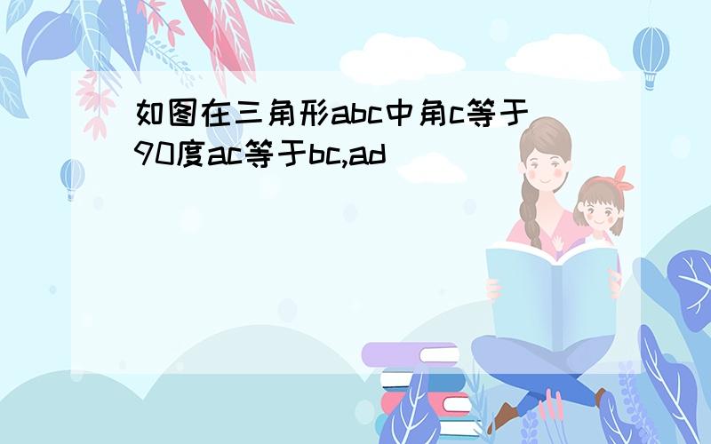 如图在三角形abc中角c等于90度ac等于bc,ad