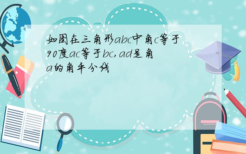 如图在三角形abc中角c等于90度ac等于bc,ad是角a的角平分线