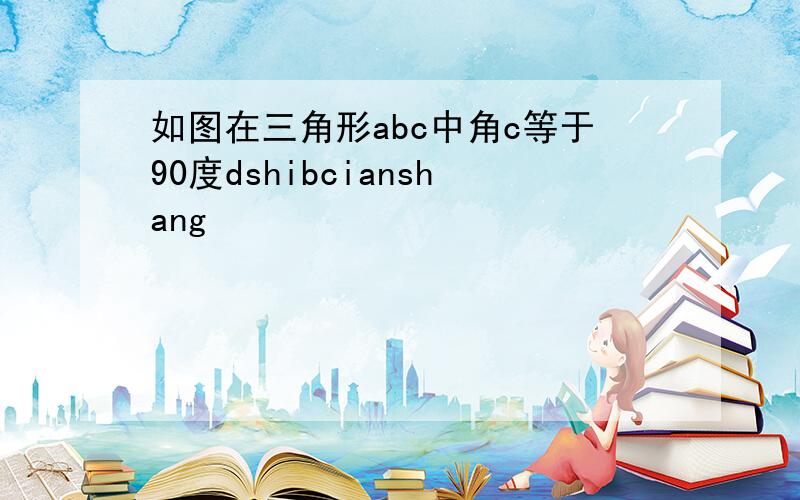 如图在三角形abc中角c等于90度dshibcianshang