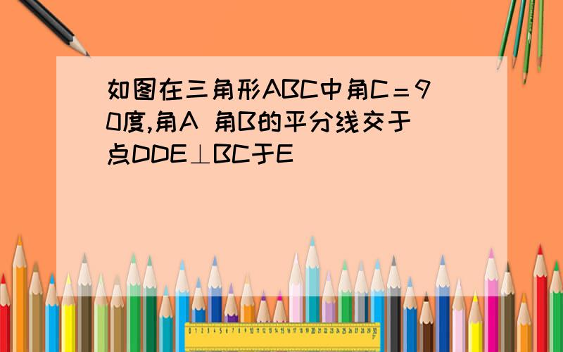 如图在三角形ABC中角C＝90度,角A 角B的平分线交于点DDE⊥BC于E