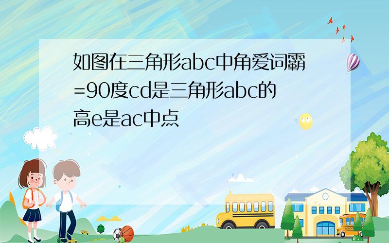 如图在三角形abc中角爱词霸=90度cd是三角形abc的高e是ac中点