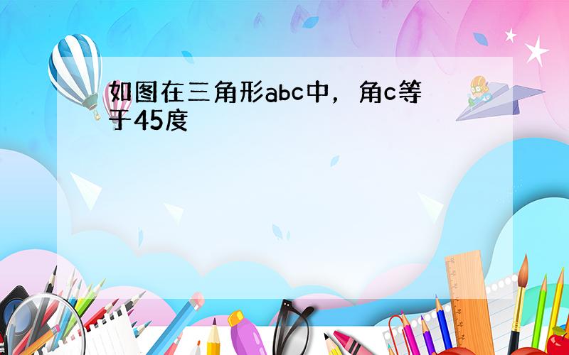 如图在三角形abc中，角c等于45度