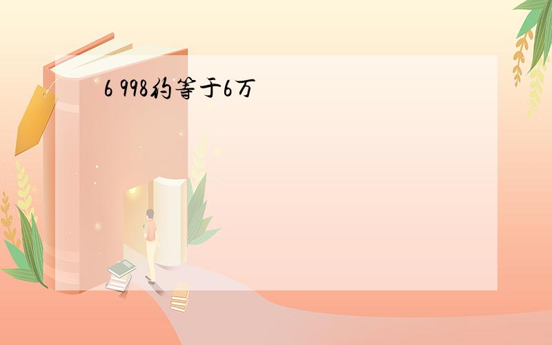 6 998约等于6万