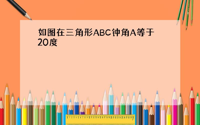 如图在三角形ABC钟角A等于20度