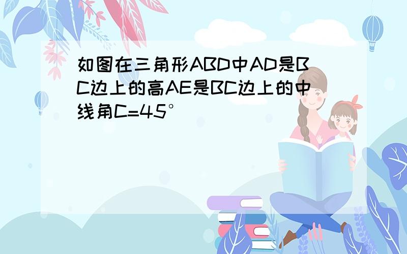 如图在三角形ABD中AD是BC边上的高AE是BC边上的中线角C=45°