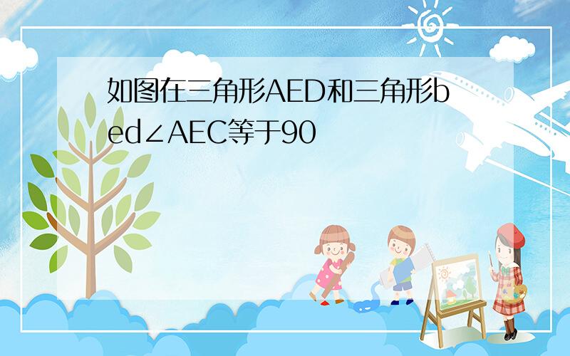 如图在三角形AED和三角形bed∠AEC等于90