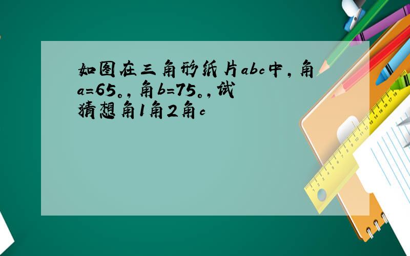 如图在三角形纸片abc中,角a=65°,角b=75°,试猜想角1角2角c