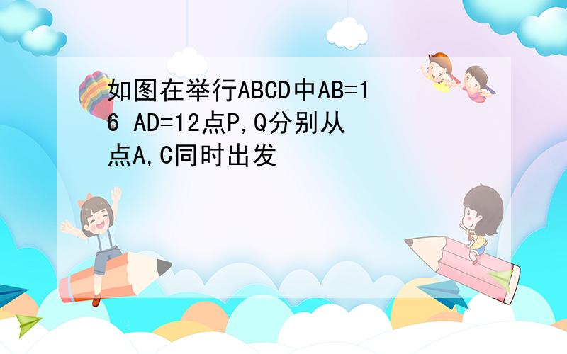 如图在举行ABCD中AB=16 AD=12点P,Q分别从点A,C同时出发