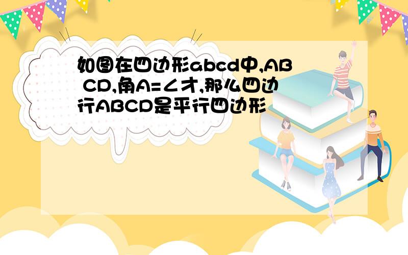 如图在四边形abcd中,AB CD,角A=∠才,那么四边行ABCD是平行四边形